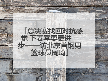 总决赛找回对抗感觉 下赛季要更进一步——访北京首钢男篮球员周琦