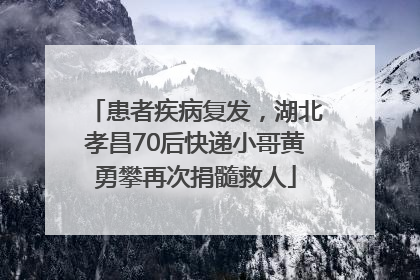 患者疾病复发，湖北孝昌70后快递小哥黄勇攀再次捐髓救人