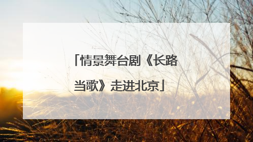 情景舞台剧《长路当歌》走进北京