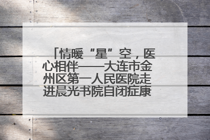 情暖“星”空，医心相伴——大连市金州区第一人民医院走进晨光书院自闭症康复服务中心
