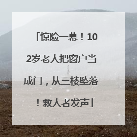 惊险一幕！102岁老人把窗户当成门，从三楼坠落！救人者发声