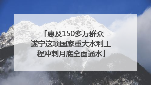 惠及150多万群众 遂宁这项国家重大水利工程冲刺月底全面通水