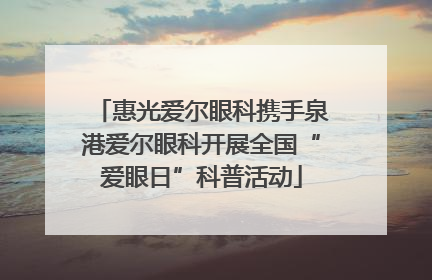 惠光爱尔眼科携手泉港爱尔眼科开展全国“爱眼日”科普活动