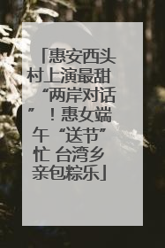 惠安西头村上演最甜“两岸对话”！惠女端午“送节”忙 台湾乡亲包粽乐