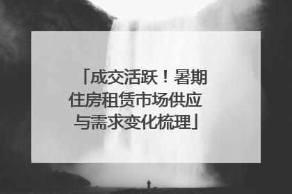 成交活跃！暑期住房租赁市场供应与需求变化梳理