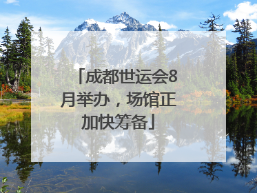 成都世运会8月举办，场馆正加快筹备