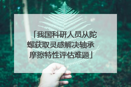 我国科研人员从陀螺获取灵感解决轴承摩擦特性评估难题