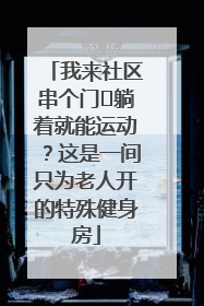 我来社区串个门⑯躺着就能运动？这是一间只为老人开的特殊健身房