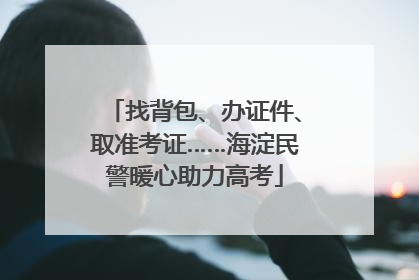 找背包、办证件、取准考证……海淀民警暖心助力高考