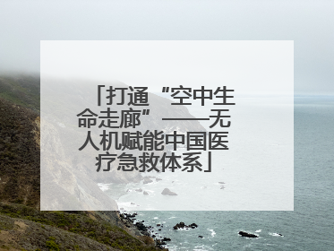 打通“空中生命走廊”——无人机赋能中国医疗急救体系