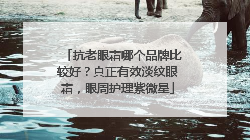 抗老眼霜哪个品牌比较好？真正有效淡纹眼霜，眼周护理紫微星