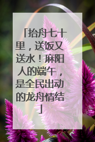 抬舟七十里，送饭又送水！麻阳人的端午，是全民出动的龙舟情结