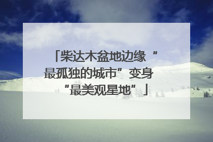 柴达木盆地边缘“最孤独的城市”变身“最美观星地”