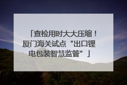 查检用时大大压缩！厦门海关试点“出口锂电包装智慧监管”
