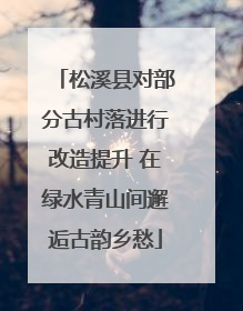 松溪县对部分古村落进行改造提升 在绿水青山间邂逅古韵乡愁