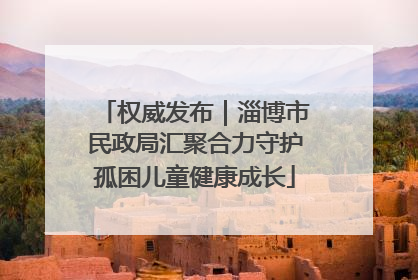 权威发布｜淄博市民政局汇聚合力守护孤困儿童健康成长