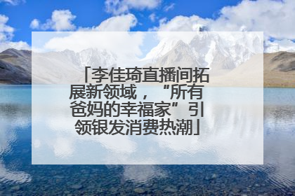 李佳琦直播间拓展新领域，“所有爸妈的幸福家”引领银发消费热潮