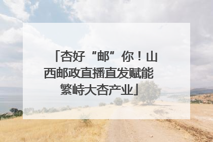 杏好“邮”你！山西邮政直播直发赋能繁峙大杏产业