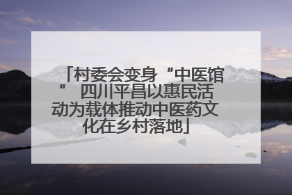 村委会变身“中医馆” 四川平昌以惠民活动为载体推动中医药文化在乡村落地