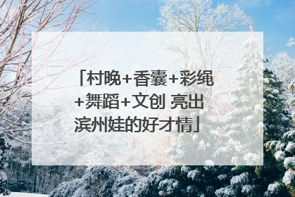村晚+香囊+彩绳+舞蹈+文创 亮出滨州娃的好才情