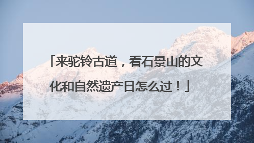 来驼铃古道，看石景山的文化和自然遗产日怎么过！
