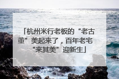 杭州米行老板的“老古董”美起来了，百年老宅“来其美”迎新生
