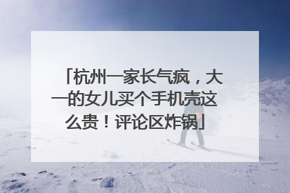 杭州一家长气疯，大一的女儿买个手机壳这么贵！评论区炸锅