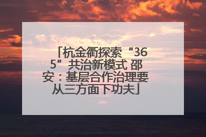 杭金衢探索“365”共治新模式 邵安：基层合作治理要从三方面下功夫