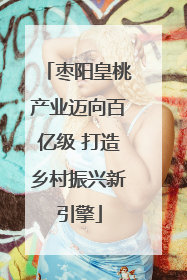 枣阳皇桃产业迈向百亿级 打造乡村振兴新引擎