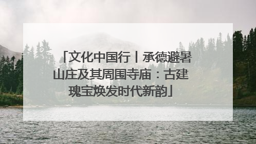 文化中国行丨承德避暑山庄及其周围寺庙：古建瑰宝焕发时代新韵