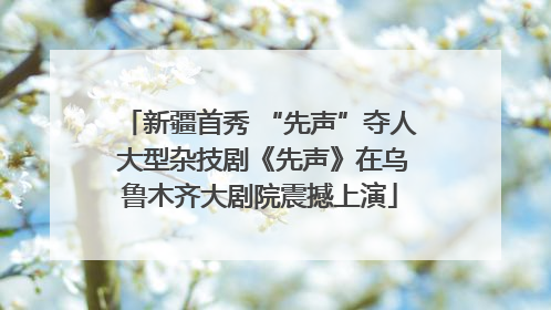 新疆首秀 “先声”夺人 大型杂技剧《先声》在乌鲁木齐大剧院震撼上演