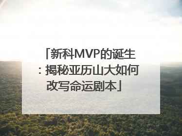 新科MVP的诞生：揭秘亚历山大如何改写命运剧本