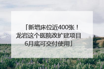 新增床位近400张！龙岩这个医院改扩建项目6月底可交付使用