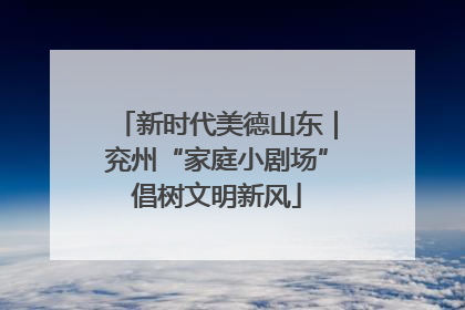 新时代美德山东｜兖州“家庭小剧场”倡树文明新风