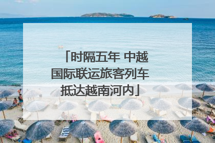 时隔五年 中越国际联运旅客列车抵达越南河内