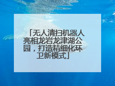无人清扫机器人亮相龙岩龙津湖公园，打造精细化环卫新模式