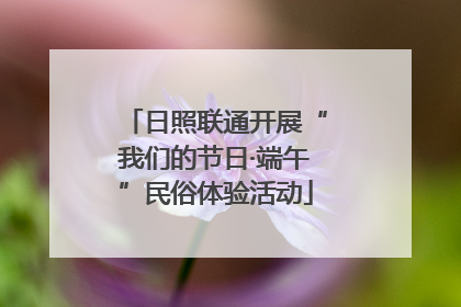 日照联通开展“我们的节日·端午”民俗体验活动