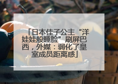 日本佳子公主“洋娃娃般睡脸”刷屏巴西，外媒：弱化了皇室成员距离感