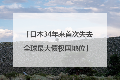 日本34年来首次失去全球最大债权国地位