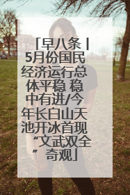 早八条丨5月份国民经济运行总体平稳 稳中有进/今年长白山天池开冰首现“文武双全”奇观