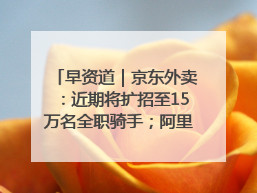 早资道｜京东外卖：近期将扩招至15万名全职骑手；阿里云发布通义灵码AI IDE