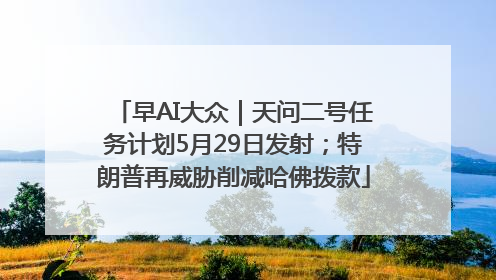 早AI大众｜天问二号任务计划5月29日发射；特朗普再威胁削减哈佛拨款