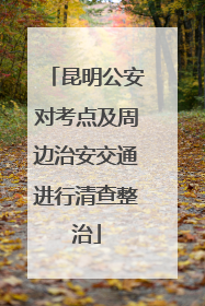 昆明公安对考点及周边治安交通进行清查整治