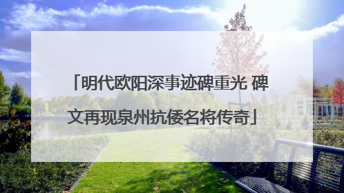 明代欧阳深事迹碑重光 碑文再现泉州抗倭名将传奇