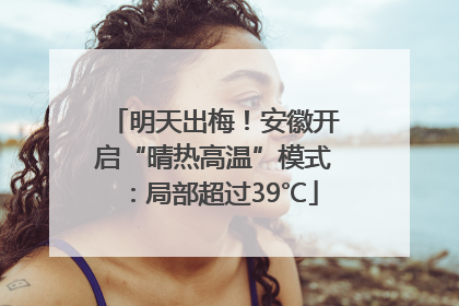 明天出梅！安徽开启“晴热高温”模式：局部超过39℃