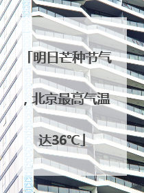 明日芒种节气，北京最高气温达36℃