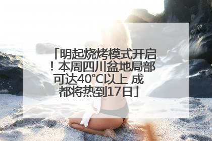 明起烧烤模式开启！本周四川盆地局部可达40℃以上 成都将热到17日