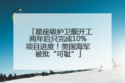 星座级护卫舰开工两年后只完成10%项目进度！美国海军被批“可耻”