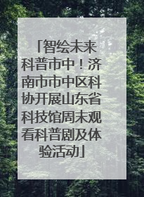 智绘未来 科普市中！济南市市中区科协开展山东省科技馆周末观看科普剧及体验活动