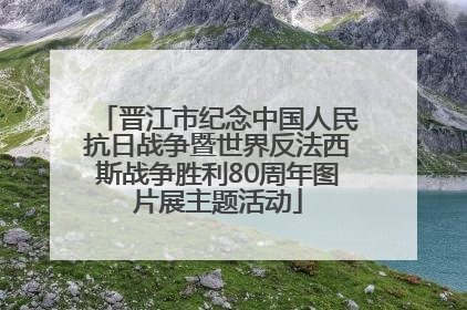 晋江市纪念中国人民抗日战争暨世界反法西斯战争胜利80周年图片展主题活动